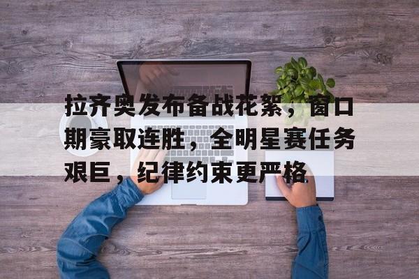 九游娱乐-拉齐奥发布备战花絮，窗口期豪取连胜，全明星赛任务艰巨，纪律约束更严格-九游娱乐